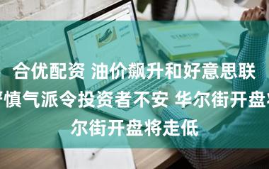 合优配资 油价飙升和好意思联储的严慎气派令投资者不安 华尔街开盘将走低