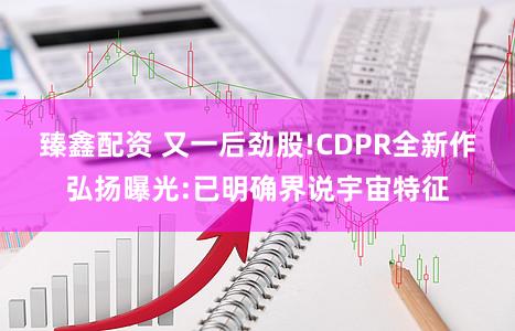 臻鑫配资 又一后劲股!CDPR全新作弘扬曝光:已明确界说宇宙特征