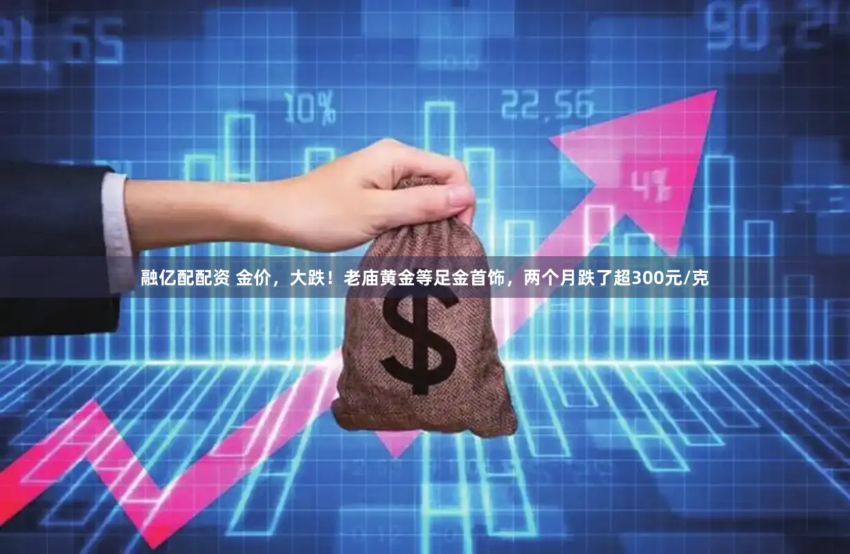 融亿配配资 金价,大跌!老庙黄金等足金首饰,两个月跌了超300元/克