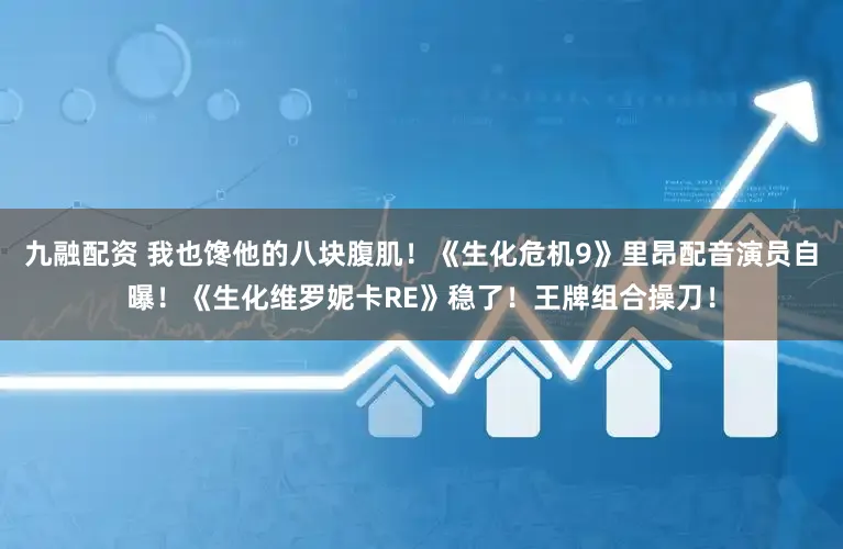 九融配资 我也馋他的八块腹肌！《生化危机9》里昂配音演员自曝！《生化维罗妮卡RE》稳了！王牌组合操刀！