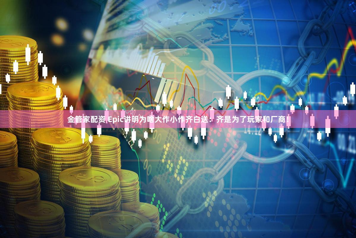 金管家配资 Epic讲明为啥大作小作齐白送：齐是为了玩家和厂商！