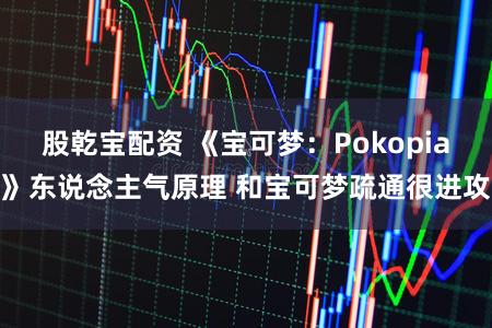 股乾宝配资 《宝可梦：Pokopia》东说念主气原理 和宝可梦疏通很进攻