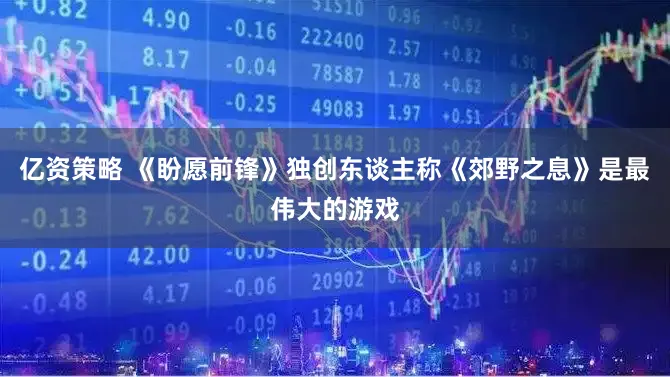 亿资策略 《盼愿前锋》独创东谈主称《郊野之息》是最伟大的游戏