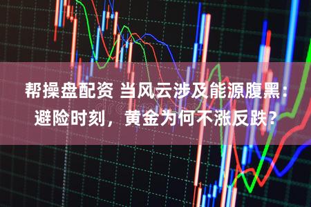 帮操盘配资 当风云涉及能源腹黑:避险时刻,黄金为何不涨反跌?