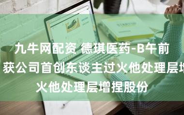 九牛网配资 德琪医药-B午前涨超6% 获公司首创东谈主过火他处理层增捏股份