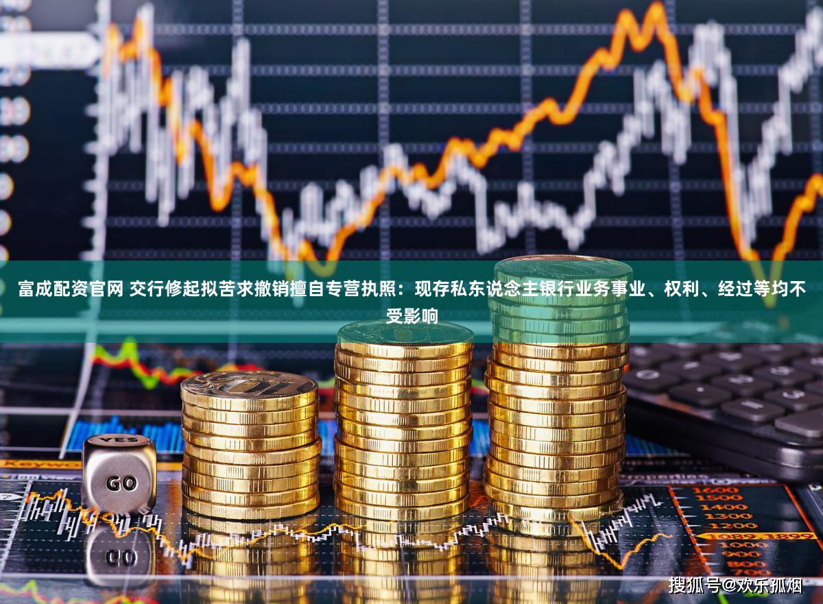 富成配资官网 交行修起拟苦求撤销擅自专营执照:现存私东说念主银行业务事业、权利、经过等均不受影响