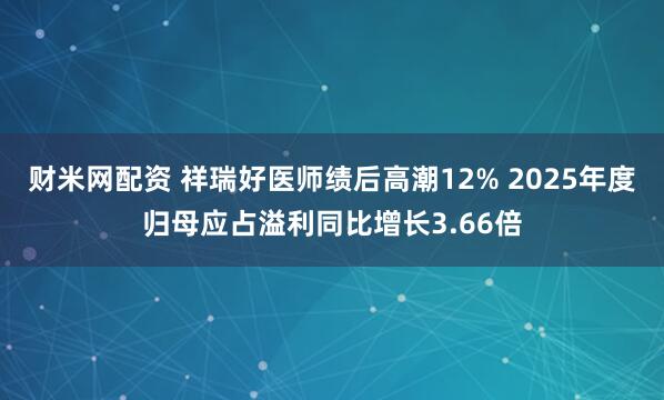 财米网配资 祥瑞好医师绩后高潮12% 2025年度归母应占溢利同比增长3.66倍