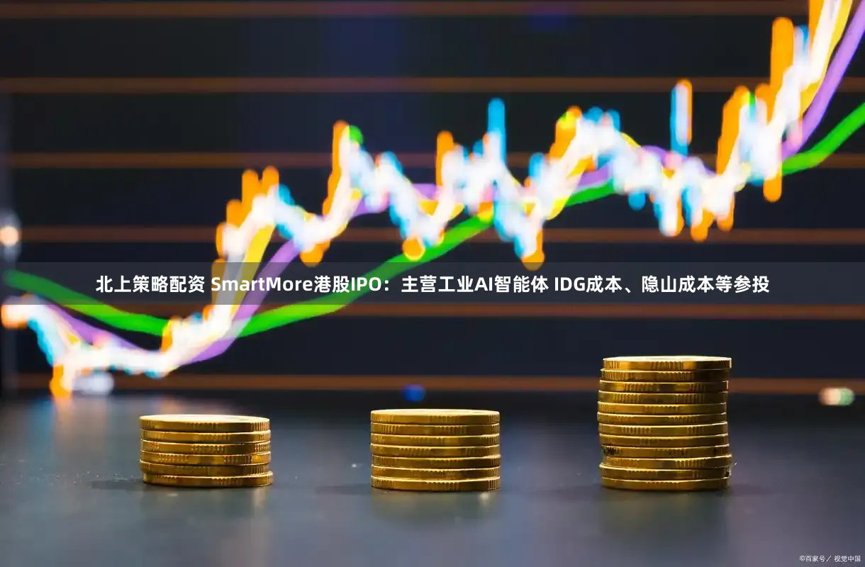 北上策略配资 SmartMore港股IPO：主营工业AI智能体 IDG成本、隐山成本等参投