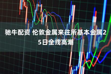 驰牛配资 伦敦金属来往所基本金属25日全线高潮