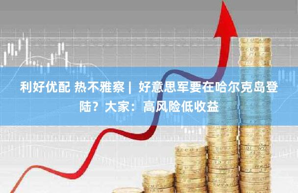 利好优配 热不雅察 | 好意思军要在哈尔克岛登陆?大家:高风险低收益