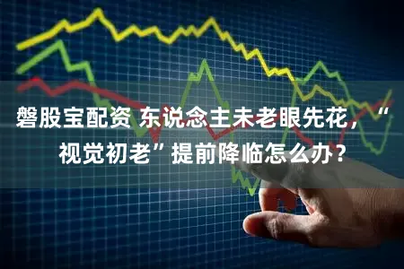 磐股宝配资 东说念主未老眼先花，“视觉初老”提前降临怎么办？