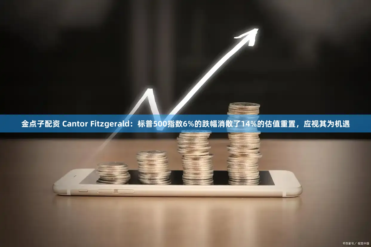 金点子配资 Cantor Fitzgerald:标普500指数6%的跌幅消散了14%的估值重置,应视其为机遇
