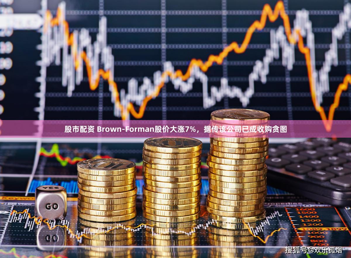 股市配资 Brown-Forman股价大涨7%,据传该公司已成收购贪图