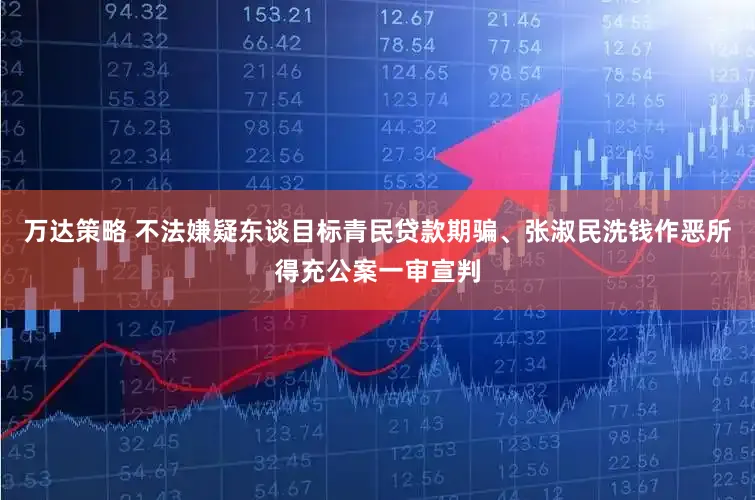 万达策略 不法嫌疑东谈目标青民贷款期骗、张淑民洗钱作恶所得充公案一审宣判