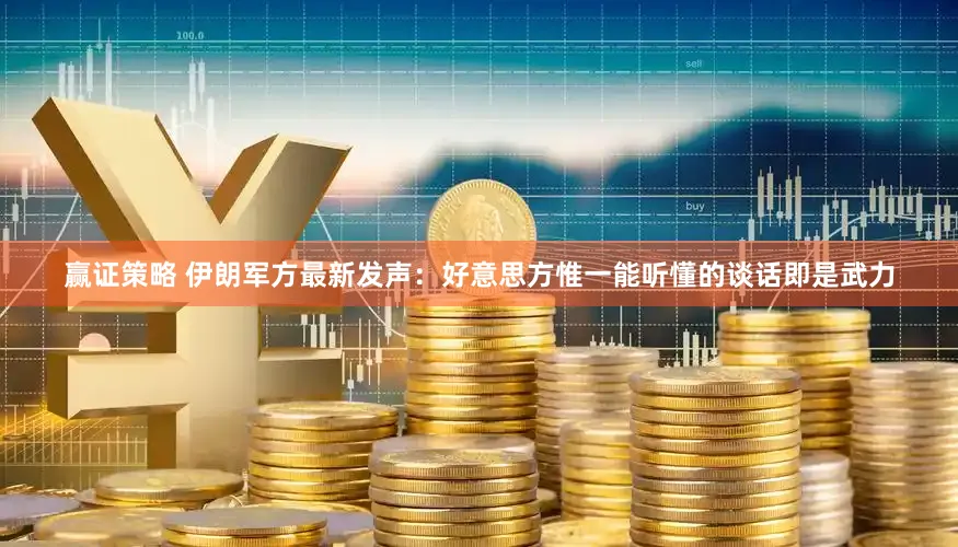 赢证策略 伊朗军方最新发声:好意思方惟一能听懂的谈话即是武力