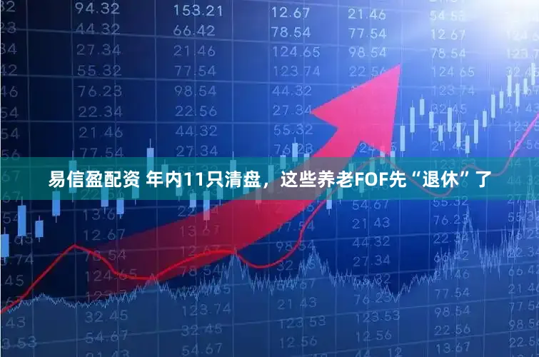 易信盈配资 年内11只清盘，这些养老FOF先“退休”了