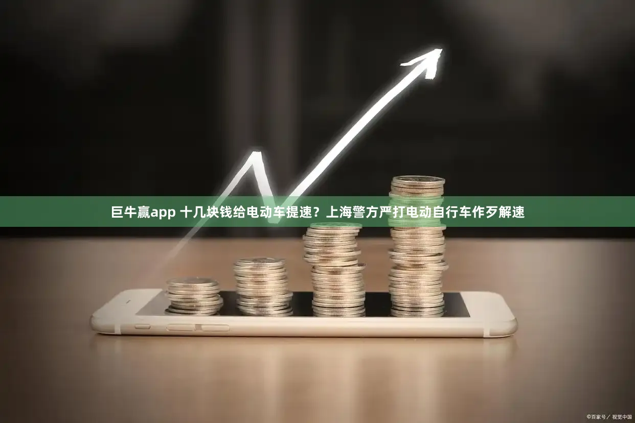 巨牛赢app 十几块钱给电动车提速?上海警方严打电动自行车作歹解速