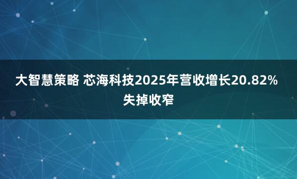 大智慧策略 芯海科技2025年营收增长20.82% 失掉收窄