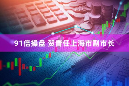 91倍操盘 贺青任上海市副市长