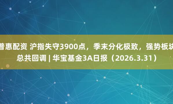 普惠配资 沪指失守3900点，季末分化极致，强势板块总共回调 | 华宝基金3A日报（2026.3.31）