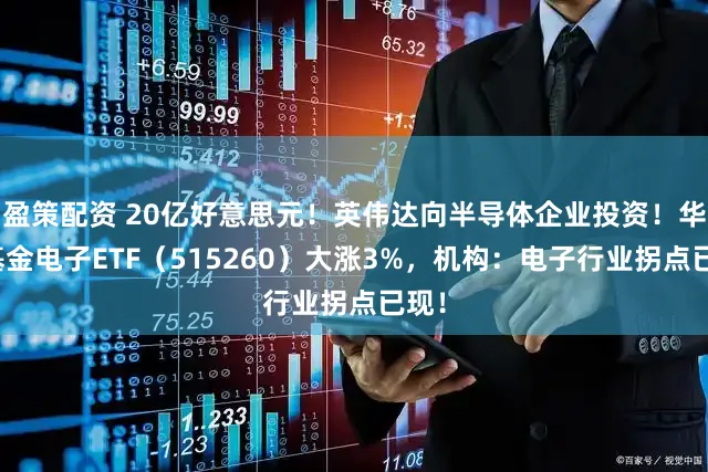 盈策配资 20亿好意思元！英伟达向半导体企业投资！华宝基金电子ETF（515260）大涨3%，机构：电子行业拐点已现！