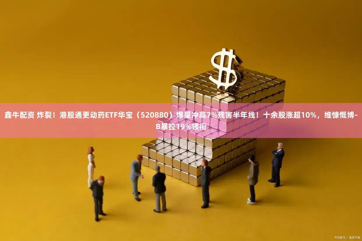 鑫牛配资 炸裂！港股通更动药ETF华宝（520880）爆量冲高7%残害半年线！十余股涨超10%，维慷慨博-B暴拉19%领衔
