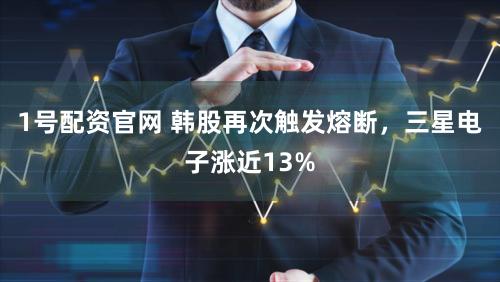 1号配资官网 韩股再次触发熔断，三星电子涨近13%