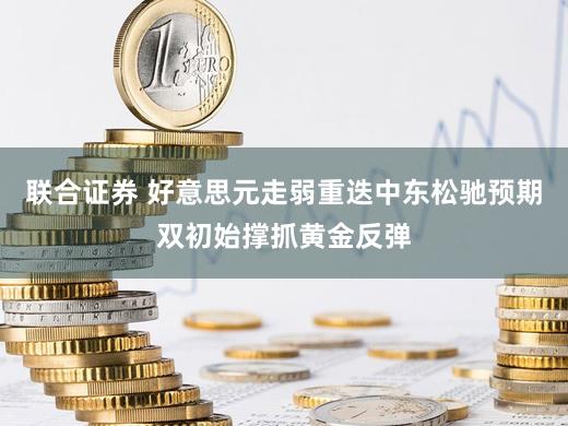 联合证券 好意思元走弱重迭中东松驰预期双初始撑抓黄金反弹