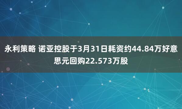 永利策略 诺亚控股于3月31日耗资约44.84万好意思元回购22.573万股