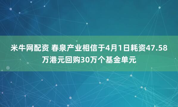 米牛网配资 春泉产业相信于4月1日耗资47.58万港元回购30万个基金单元