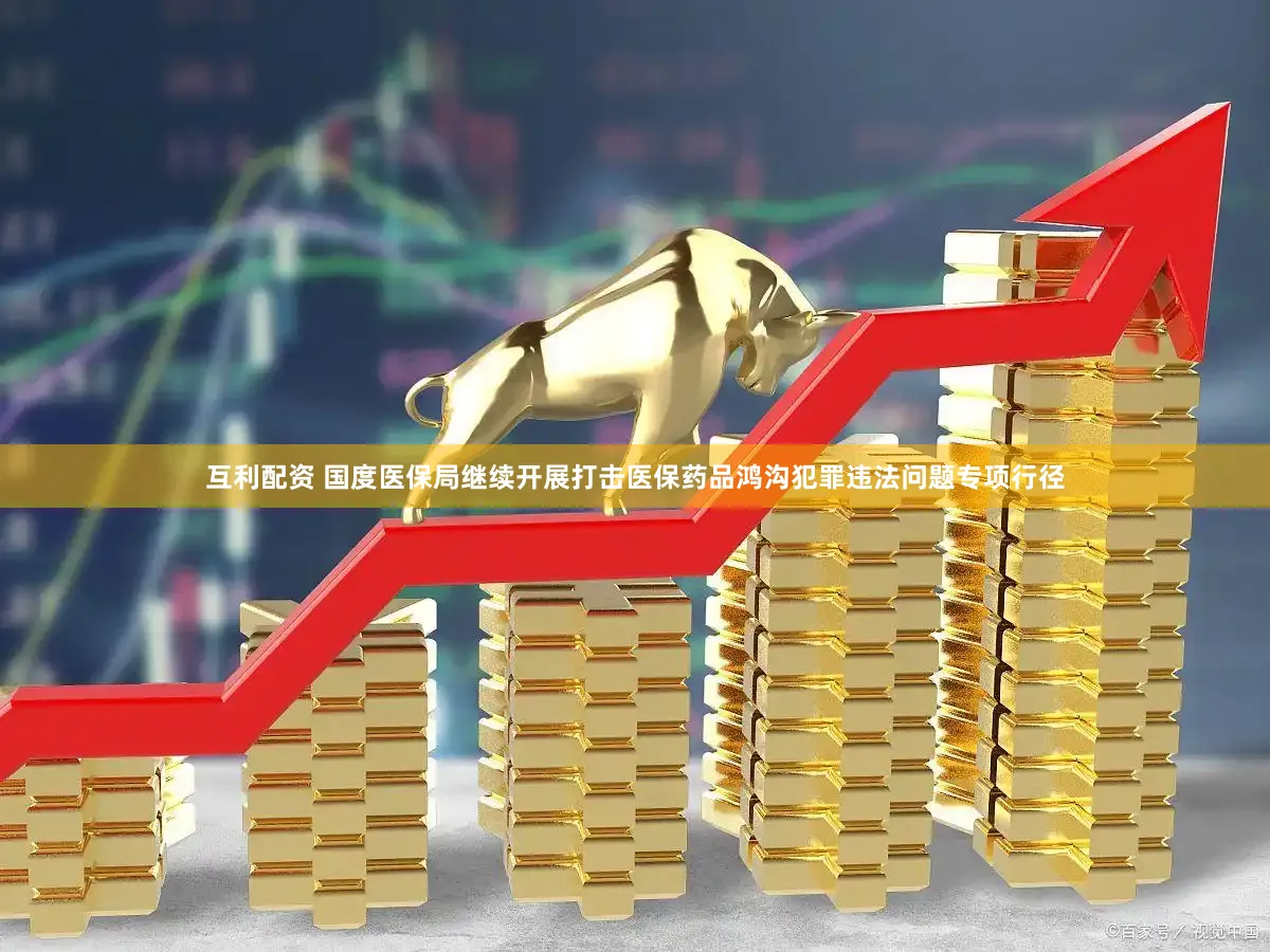 互利配资 国度医保局继续开展打击医保药品鸿沟犯罪违法问题专项行径