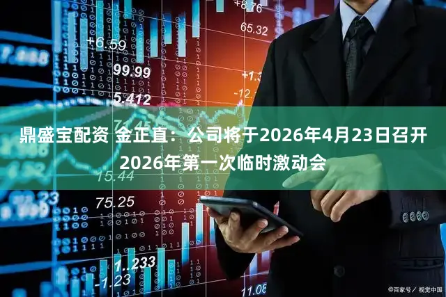 鼎盛宝配资 金正直：公司将于2026年4月23日召开2026年第一次临时激动会