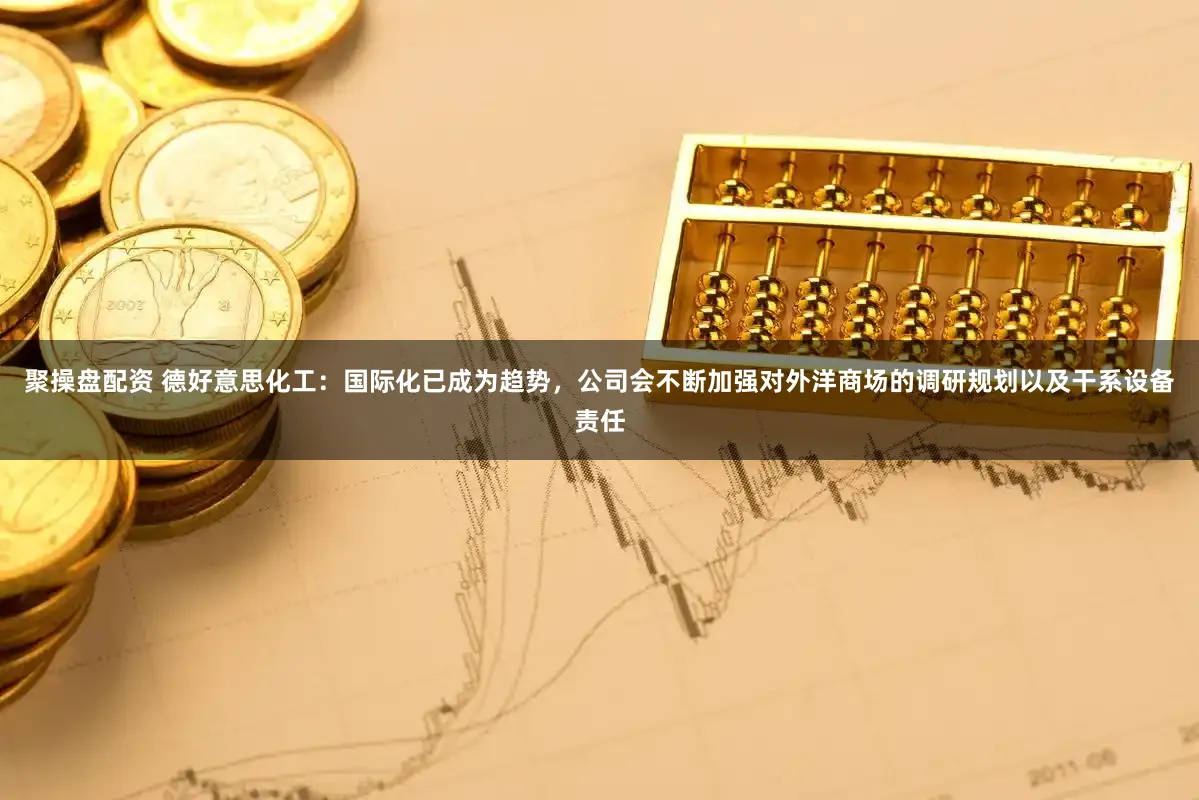 聚操盘配资 德好意思化工：国际化已成为趋势，公司会不断加强对外洋商场的调研规划以及干系设备责任