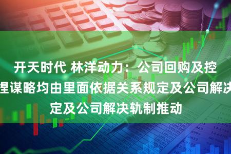 开天时代 林洋动力：公司回购及控股股东增捏谋略均由里面依据关系规定及公司解决轨制推动