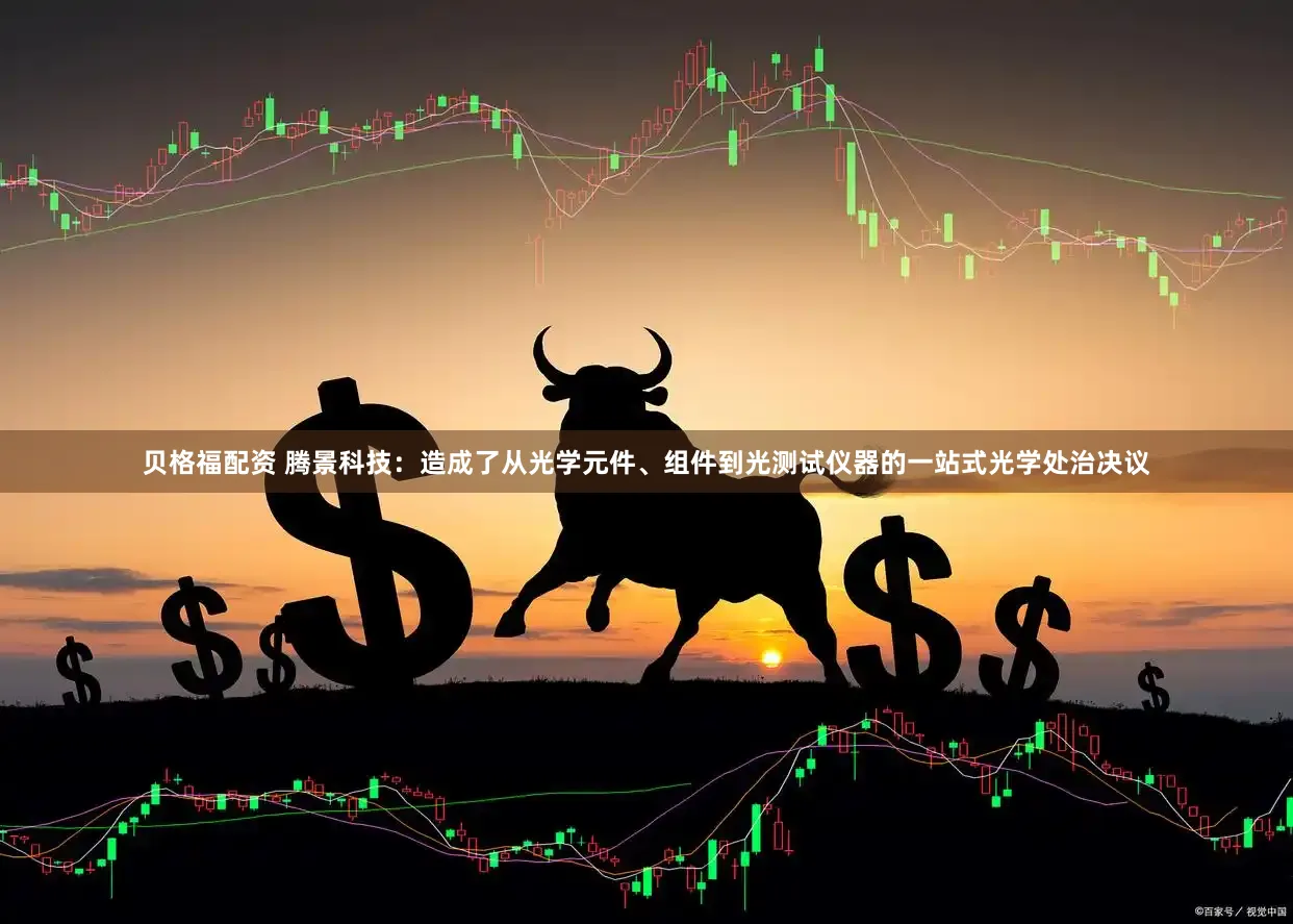 贝格福配资 腾景科技：造成了从光学元件、组件到光测试仪器的一站式光学处治决议