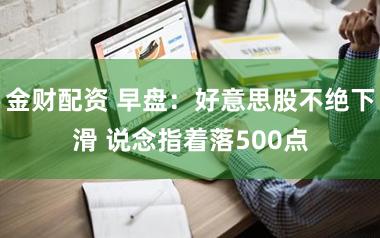 金财配资 早盘：好意思股不绝下滑 说念指着落500点