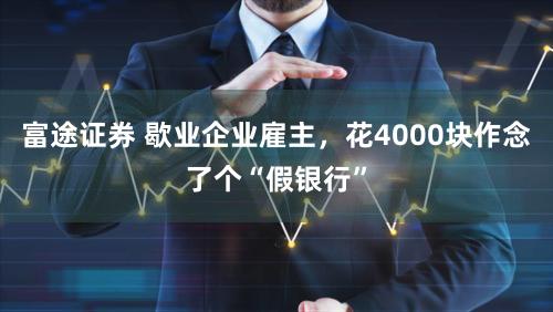 富途证券 歇业企业雇主，花4000块作念了个“假银行”