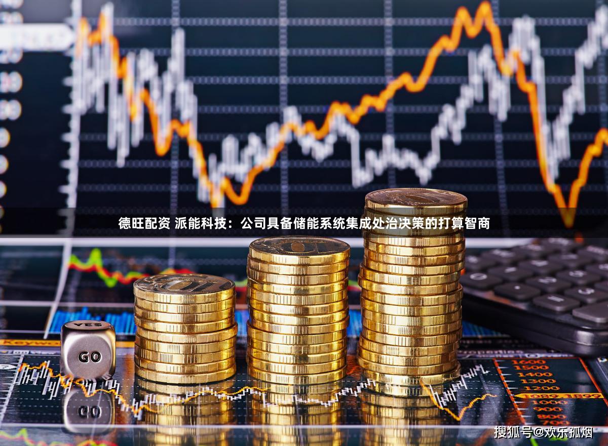 德旺配资 派能科技：公司具备储能系统集成处治决策的打算智商