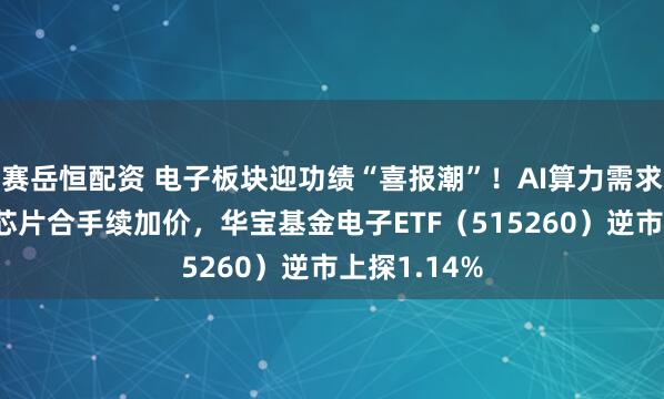 赛岳恒配资 电子板块迎功绩“喜报潮”！AI算力需求爆发+存储芯片合手续加价，华宝基金电子ETF（515260）逆市上探1.14%