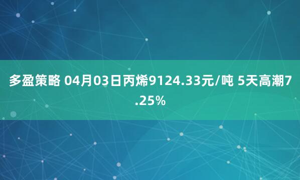 多盈策略 04月03日丙烯9124.33元/吨 5天高潮7.25%