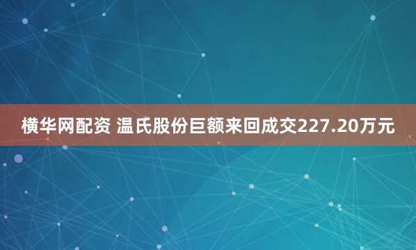 横华网配资 温氏股份巨额来回成交227.20万元