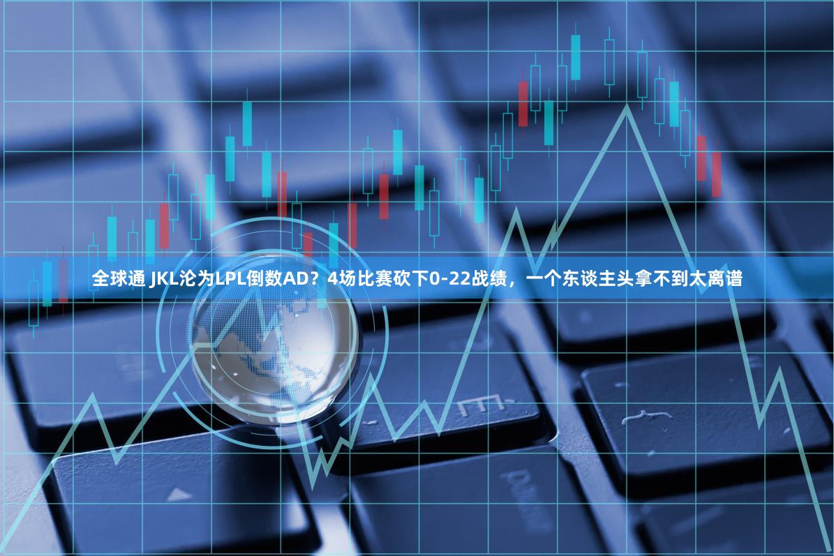 全球通 JKL沦为LPL倒数AD?4场比赛砍下0-22战绩,一个东谈主头拿不到太离谱