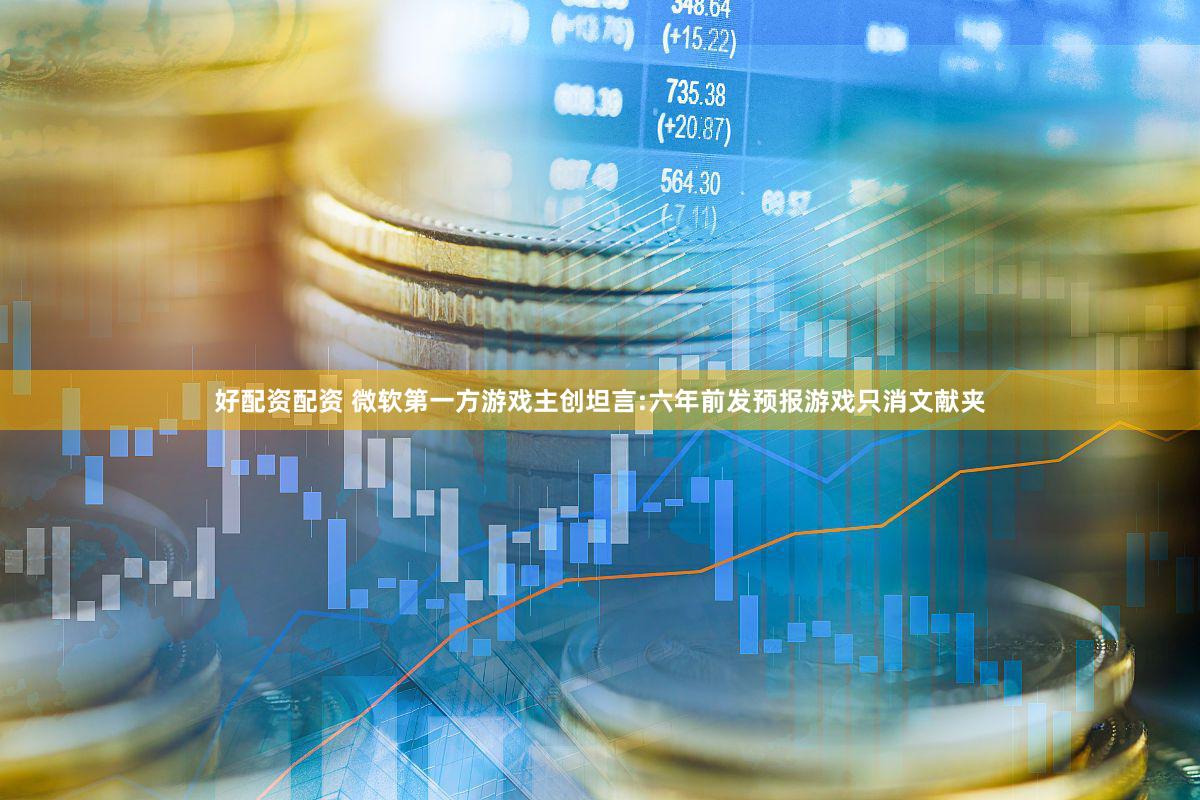 好配资配资 微软第一方游戏主创坦言:六年前发预报游戏只消文献夹