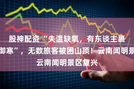 股神配资 “失温缺氧,有东谈主裹垃圾袋御寒”,无数旅客被困山顶!云南闻明景区复兴