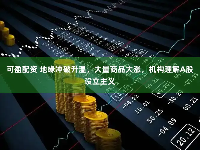 可盈配资 地缘冲破升温，大量商品大涨，机构理解A股设立主义