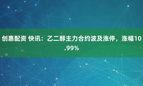 创惠配资 快讯：乙二醇主力合约波及涨停，涨幅10.99%