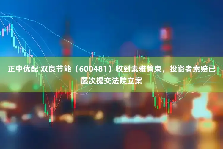 正中优配 双良节能（600481）收到素雅管束，投资者索赔已屡次提交法院立案