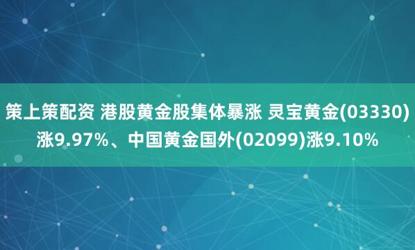 策上策配资 港股黄金股集体暴涨 灵宝黄金(03330)涨9.97%、中国黄金国外(02099)涨9.10%