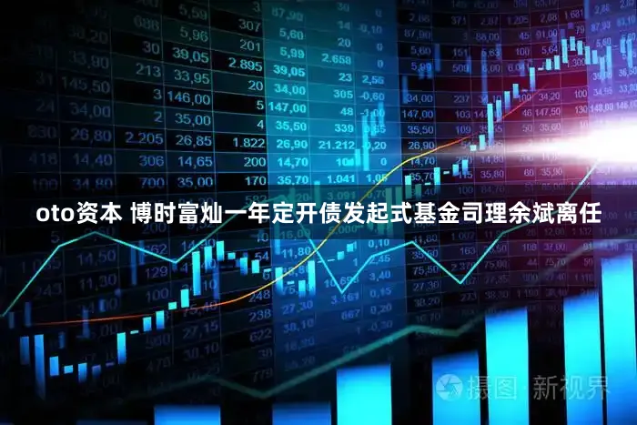 oto资本 博时富灿一年定开债发起式基金司理余斌离任