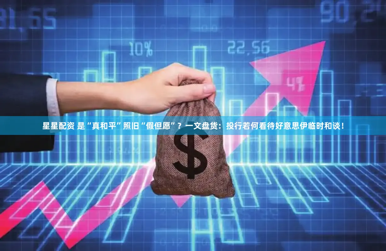 星星配资 是“真和平”照旧“假但愿”?一文盘货:投行若何看待好意思伊临时和谈!